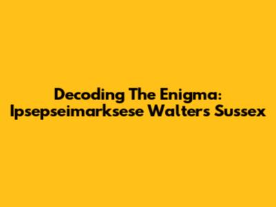 Decoding The Enigma: Ipsepseimarksese Walters Sussex