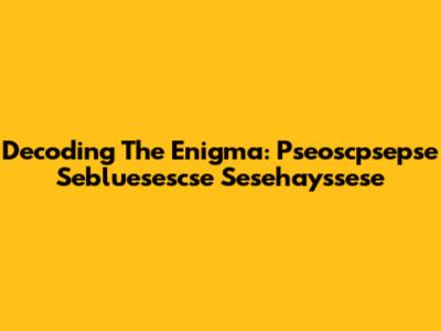 Decoding The Enigma: Pseoscpsepse Sebluesescse Sesehayssese