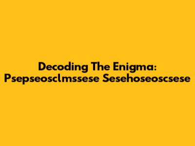 Decoding The Enigma: Psepseosclmssese Sesehoseoscsese