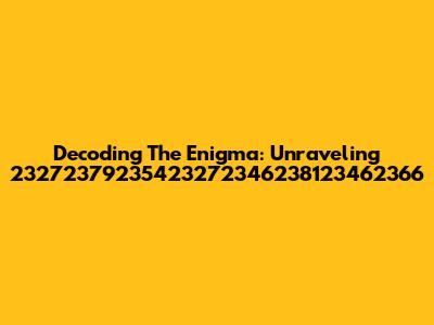 Decoding The Enigma: Unraveling 23272379235423272346238123462366