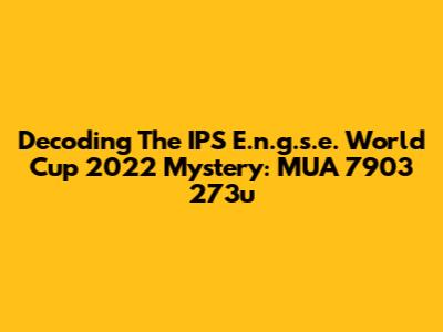 Decoding The IPS E.n.g.s.e. World Cup 2022 Mystery: MUA 7903 273u