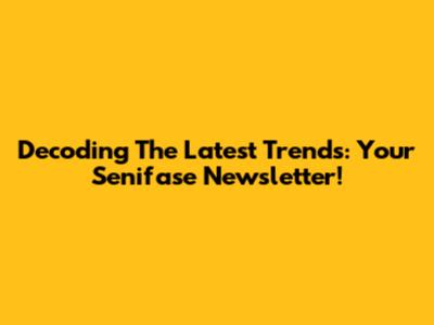 Decoding The Latest Trends: Your Senifase Newsletter!