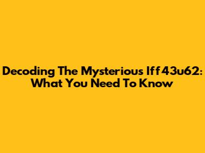 Decoding The Mysterious Iff43u62: What You Need To Know