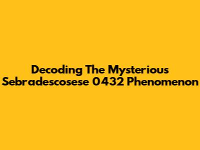 Decoding The Mysterious Sebradescosese 0432 Phenomenon