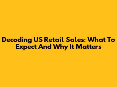 Decoding US Retail Sales: What To Expect And Why It Matters