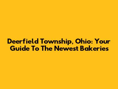 Deerfield Township, Ohio: Your Guide To The Newest Bakeries