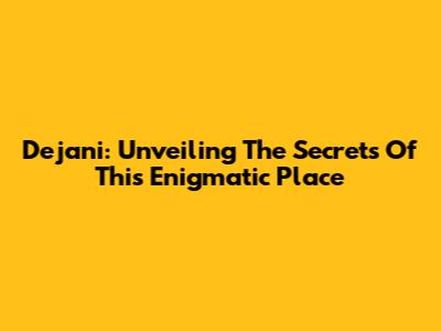 Dejani: Unveiling The Secrets Of This Enigmatic Place