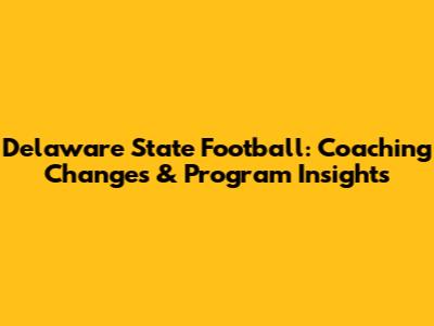 Delaware State Football: Coaching Changes & Program Insights