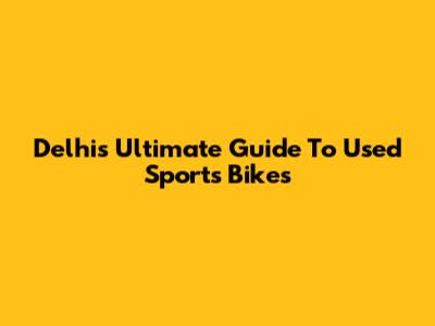 Delhi's Ultimate Guide To Used Sports Bikes
