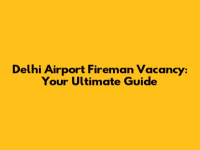 Delhi Airport Fireman Vacancy: Your Ultimate Guide