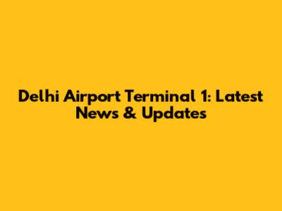 Delhi Airport Terminal 1: Latest News & Updates