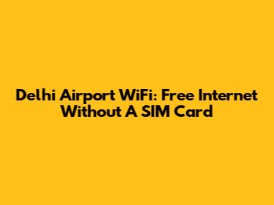 Delhi Airport WiFi: Free Internet Without A SIM Card