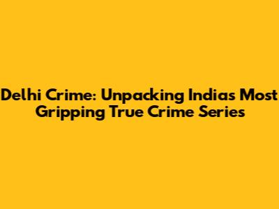 Delhi Crime: Unpacking India's Most Gripping True Crime Series