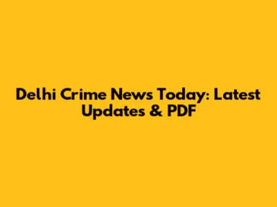 Delhi Crime News Today: Latest Updates & PDF