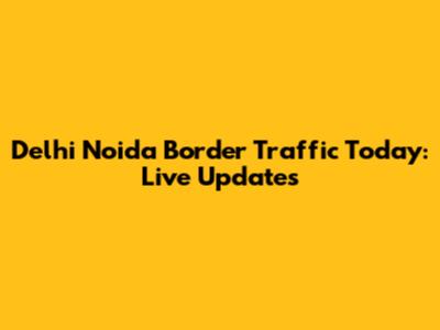 Delhi Noida Border Traffic Today: Live Updates