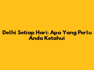 Delhi Setiap Hari: Apa Yang Perlu Anda Ketahui