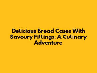Delicious Bread Cases With Savoury Fillings: A Culinary Adventure