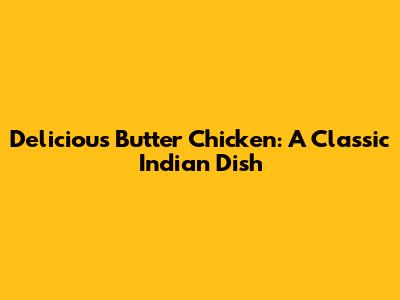 Delicious Butter Chicken: A Classic Indian Dish