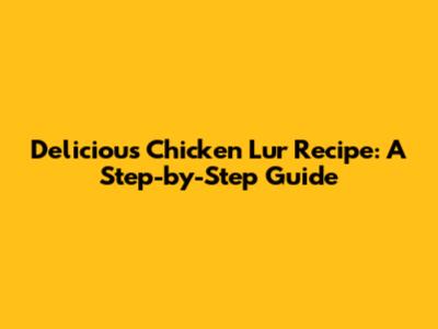 Delicious Chicken Lur Recipe: A Step-by-Step Guide