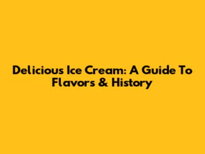 Delicious Ice Cream: A Guide To Flavors & History