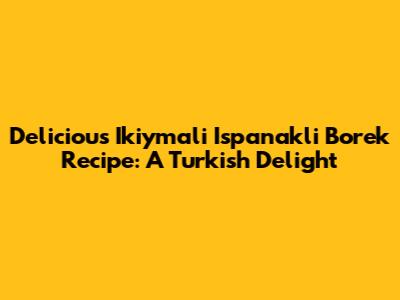 Delicious Ikiymali Ispanakli Borek Recipe: A Turkish Delight