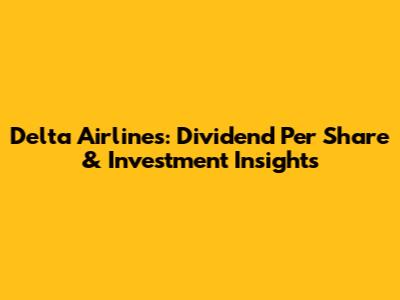 Delta Airlines: Dividend Per Share & Investment Insights