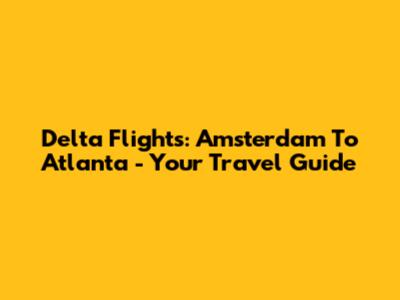 Delta Flights: Amsterdam To Atlanta - Your Travel Guide