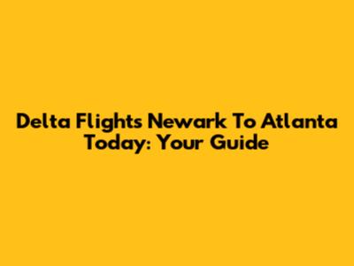 Delta Flights Newark To Atlanta Today: Your Guide