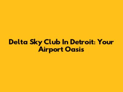 Delta Sky Club In Detroit: Your Airport Oasis
