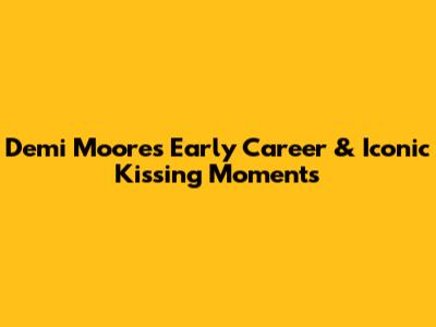 Demi Moore's Early Career & Iconic Kissing Moments