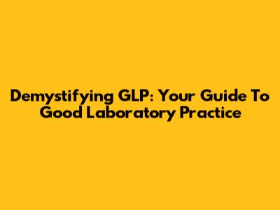 Demystifying GLP: Your Guide To Good Laboratory Practice