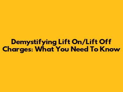 Demystifying Lift On/Lift Off Charges: What You Need To Know