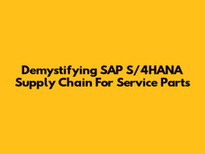 Demystifying SAP S/4HANA Supply Chain For Service Parts