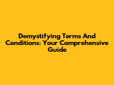 Demystifying Terms And Conditions: Your Comprehensive Guide