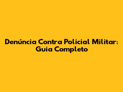 Denúncia Contra Policial Militar: Guia Completo
