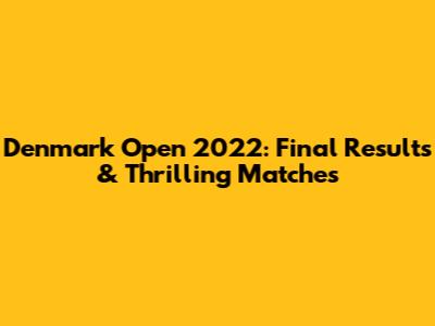 Denmark Open 2022: Final Results & Thrilling Matches