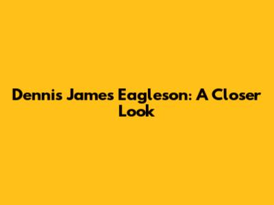 Dennis James Eagleson: A Closer Look