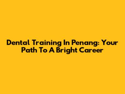 Dental Training In Penang: Your Path To A Bright Career