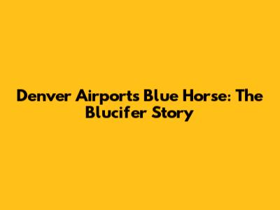 Denver Airport's Blue Horse: The Blucifer Story