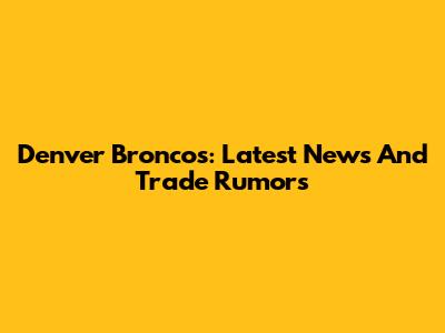 Denver Broncos: Latest News And Trade Rumors