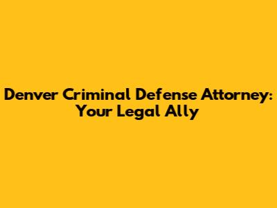Denver Criminal Defense Attorney: Your Legal Ally