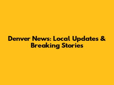 Denver News: Local Updates & Breaking Stories