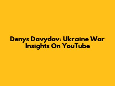 Denys Davydov: Ukraine War Insights On YouTube