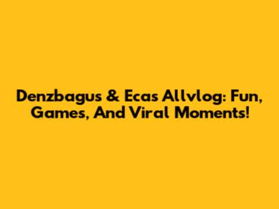 Denzbagus & Eca's Allvlog: Fun, Games, And Viral Moments!