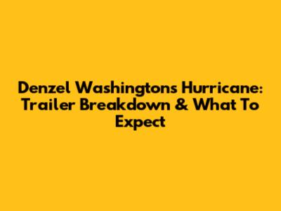 Denzel Washington's Hurricane: Trailer Breakdown & What To Expect