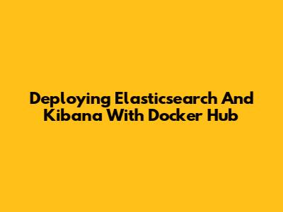 Deploying Elasticsearch And Kibana With Docker Hub