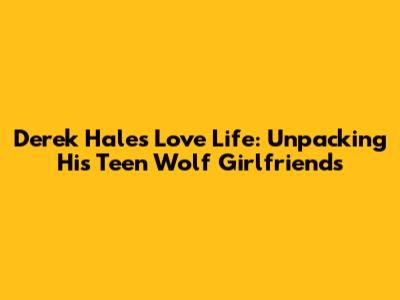 Derek Hale's Love Life: Unpacking His Teen Wolf Girlfriends