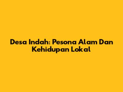 Desa Indah: Pesona Alam Dan Kehidupan Lokal