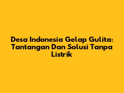 Desa Indonesia Gelap Gulita: Tantangan Dan Solusi Tanpa Listrik