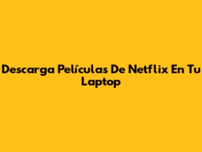 Descarga Películas De Netflix En Tu Laptop